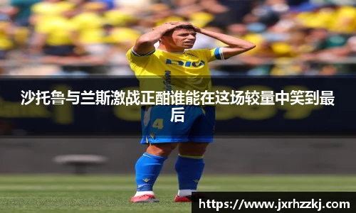 沙托鲁与兰斯激战正酣谁能在这场较量中笑到最后