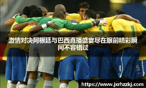 激情对决阿根廷与巴西直播盛宴尽在眼前精彩瞬间不容错过