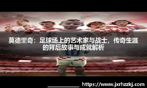 莫德里奇：足球场上的艺术家与战士，传奇生涯的背后故事与成就解析