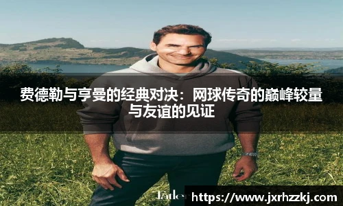 费德勒与亨曼的经典对决：网球传奇的巅峰较量与友谊的见证