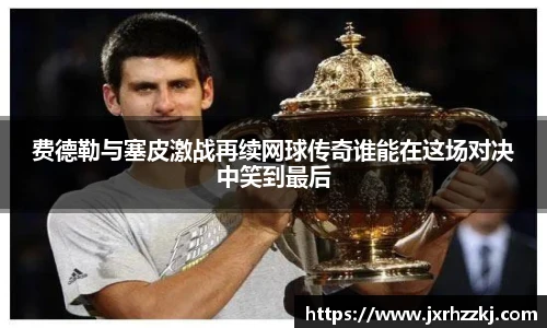 费德勒与塞皮激战再续网球传奇谁能在这场对决中笑到最后