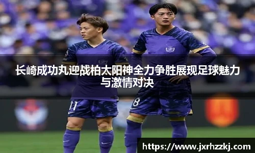 长崎成功丸迎战柏太阳神全力争胜展现足球魅力与激情对决